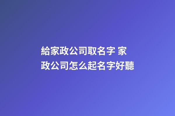 給家政公司取名字 家政公司怎么起名字好聽